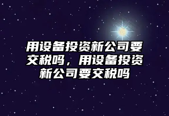 用設備投資新公司要交稅嗎，用設備投資新公司要交稅嗎