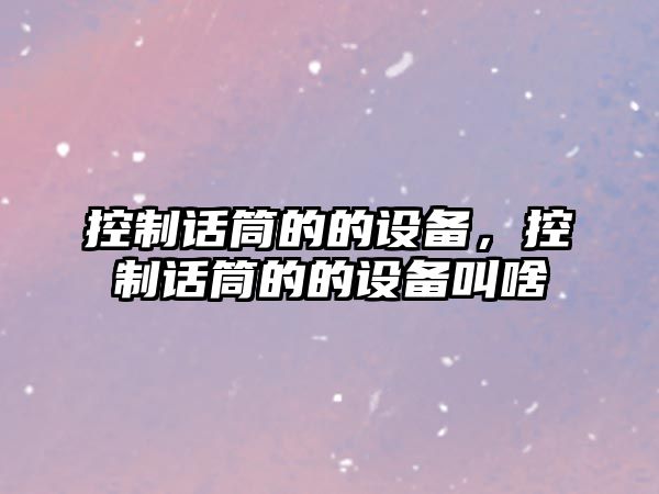 控制話(huà)筒的的設備，控制話(huà)筒的的設備叫啥