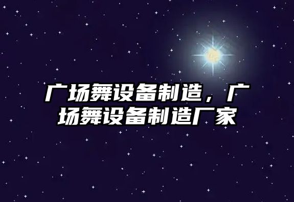 廣場(chǎng)舞設備制造，廣場(chǎng)舞設備制造廠(chǎng)家