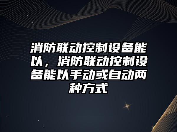 消防聯(lián)動(dòng)控制設備能以，消防聯(lián)動(dòng)控制設備能以手動(dòng)或自動(dòng)兩種方式