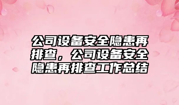 公司設備安全隱患再排查，公司設備安全隱患再排查工作總結