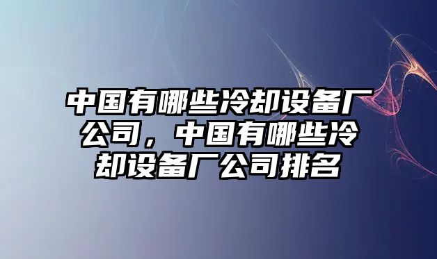 中國有哪些冷卻設備廠(chǎng)公司，中國有哪些冷卻設備廠(chǎng)公司排名