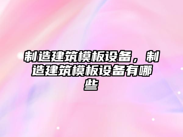 制造建筑模板設備，制造建筑模板設備有哪些