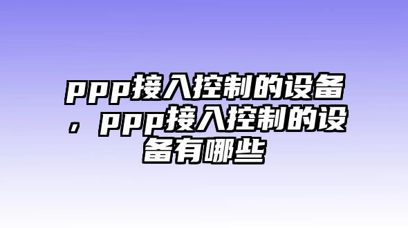 ppp接入控制的設備，ppp接入控制的設備有哪些