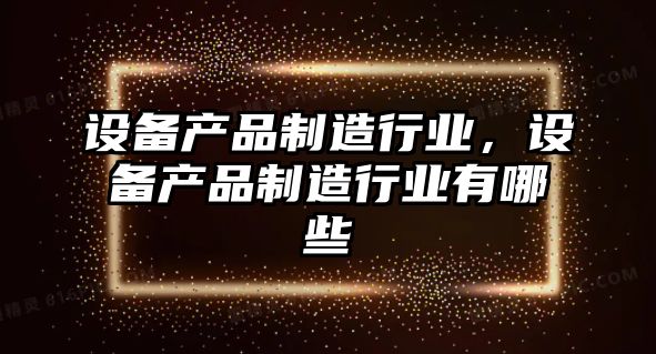 設備產(chǎn)品制造行業(yè)，設備產(chǎn)品制造行業(yè)有哪些