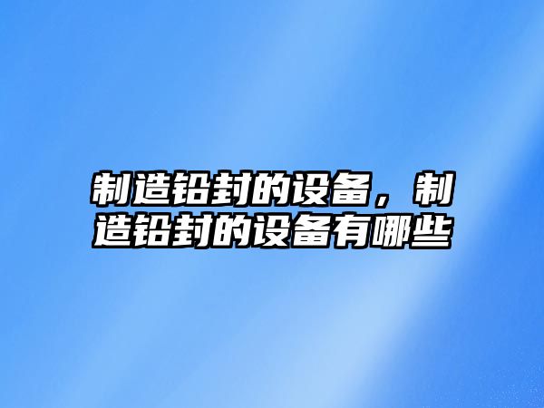 制造鉛封的設備，制造鉛封的設備有哪些