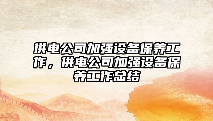 供電公司加強設備保養工作，供電公司加強設備保養工作總結