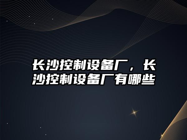 長(cháng)沙控制設備廠(chǎng)，長(cháng)沙控制設備廠(chǎng)有哪些