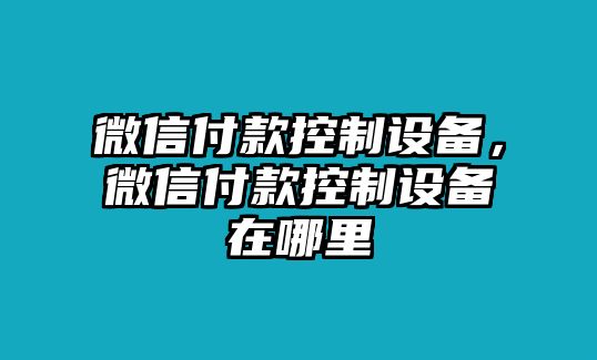 微信付款控制設備，微信付款控制設備在哪里