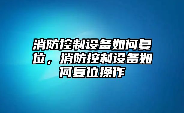 消防控制設備如何復位，消防控制設備如何復位操作