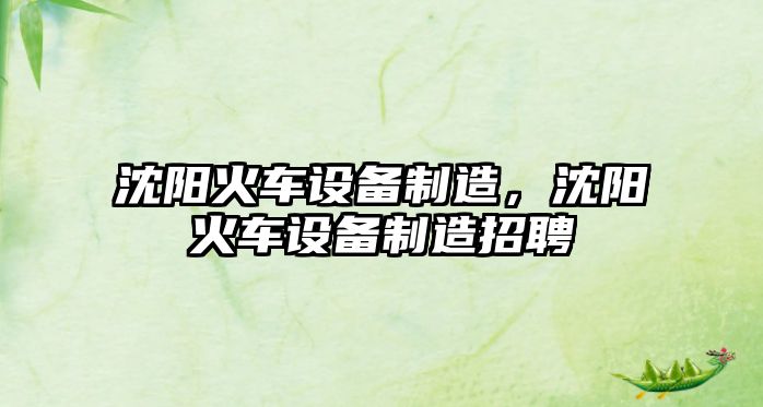 沈陽(yáng)火車(chē)設備制造，沈陽(yáng)火車(chē)設備制造招聘
