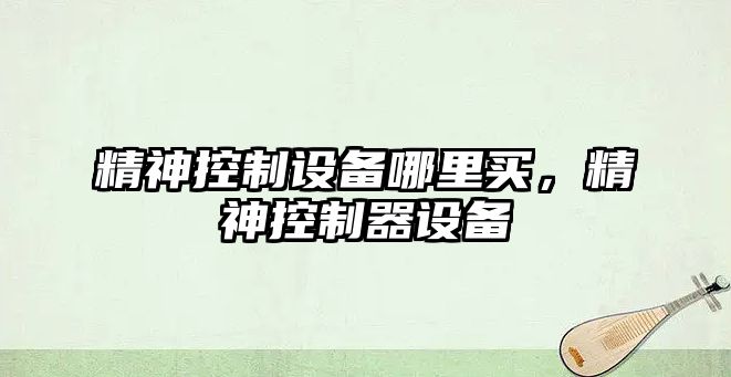 精神控制設備哪里買(mǎi)，精神控制器設備