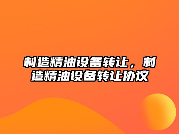 制造精油設備轉讓?zhuān)圃炀驮O備轉讓協(xié)議