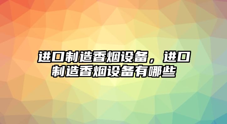 進(jìn)口制造香煙設備，進(jìn)口制造香煙設備有哪些