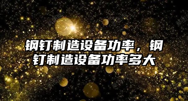鋼釘制造設備功率，鋼釘制造設備功率多大