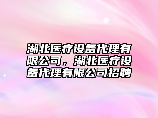 湖北醫療設備代理有限公司，湖北醫療設備代理有限公司招聘