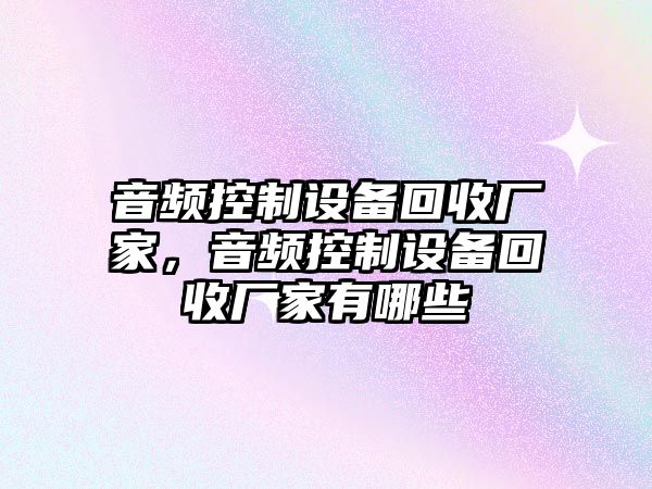 音頻控制設備回收廠(chǎng)家，音頻控制設備回收廠(chǎng)家有哪些