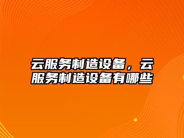 云服務(wù)制造設備，云服務(wù)制造設備有哪些