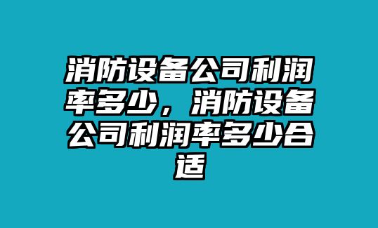 消防設備公司利潤率多少，消防設備公司利潤率多少合適