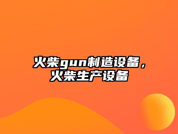 火柴gun制造設備，火柴生產(chǎn)設備