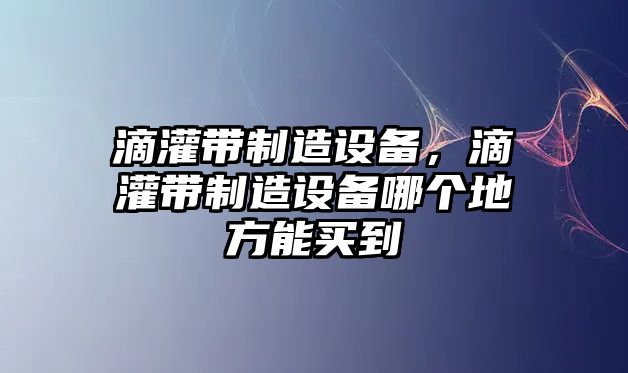 滴灌帶制造設備，滴灌帶制造設備哪個(gè)地方能買(mǎi)到