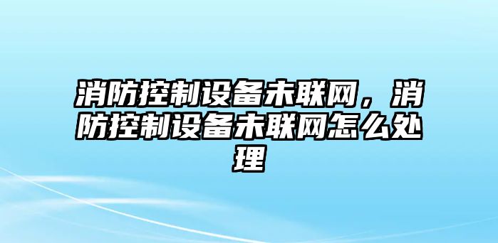 消防控制設備未聯(lián)網(wǎng)，消防控制設備未聯(lián)網(wǎng)怎么處理
