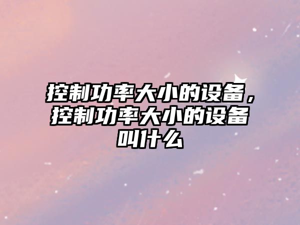 控制功率大小的設備，控制功率大小的設備叫什么