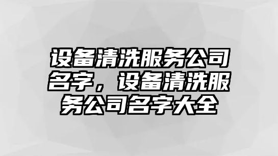 設備清洗服務(wù)公司名字，設備清洗服務(wù)公司名字大全