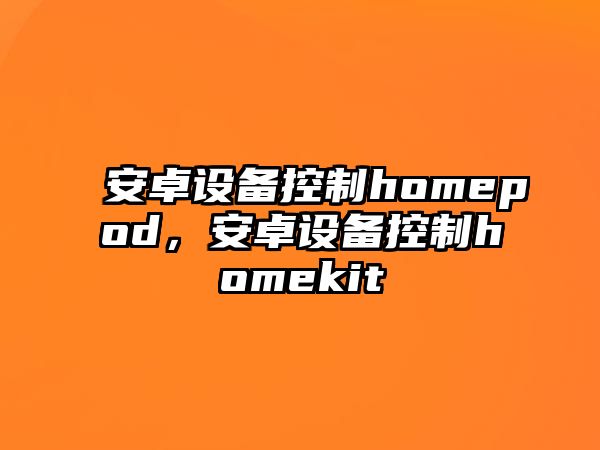 安卓設備控制homepod，安卓設備控制homekit