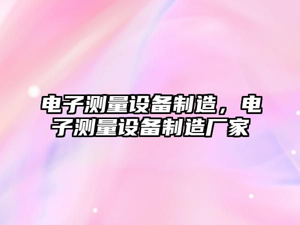 電子測量設備制造，電子測量設備制造廠(chǎng)家