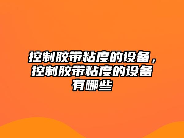 控制膠帶粘度的設備，控制膠帶粘度的設備有哪些