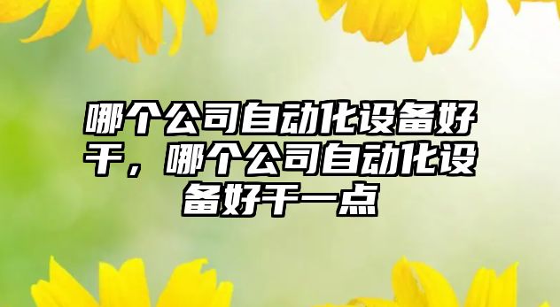 哪個(gè)公司自動(dòng)化設備好干，哪個(gè)公司自動(dòng)化設備好干一點(diǎn)