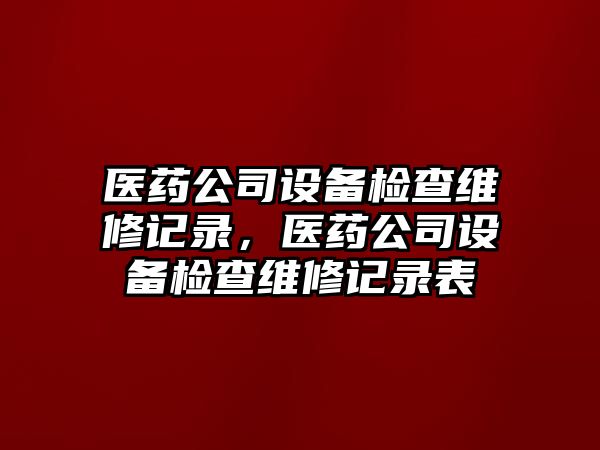 醫藥公司設備檢查維修記錄，醫藥公司設備檢查維修記錄表