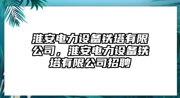 淮安電力設備鐵塔有限公司，淮安電力設備鐵塔有限公司招聘