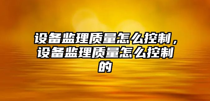 設備監理質(zhì)量怎么控制，設備監理質(zhì)量怎么控制的