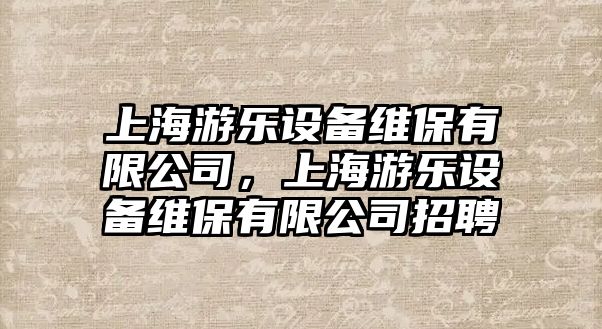 上海游樂(lè )設備維保有限公司，上海游樂(lè )設備維保有限公司招聘
