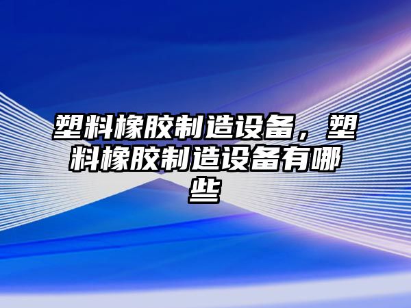 塑料橡膠制造設備，塑料橡膠制造設備有哪些