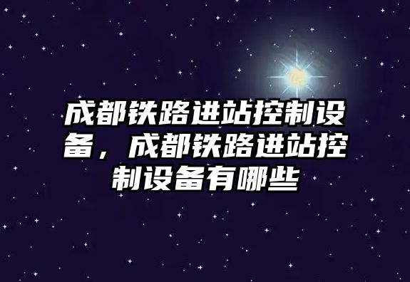 成都鐵路進(jìn)站控制設備，成都鐵路進(jìn)站控制設備有哪些