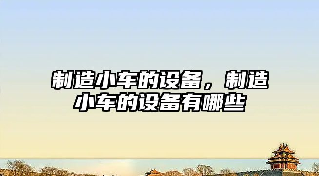 制造小車(chē)的設備，制造小車(chē)的設備有哪些