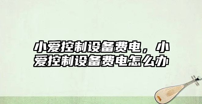 小愛(ài)控制設備費電，小愛(ài)控制設備費電怎么辦