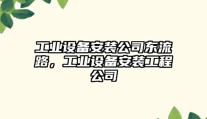 工業(yè)設備安裝公司東流路，工業(yè)設備安裝工程公司