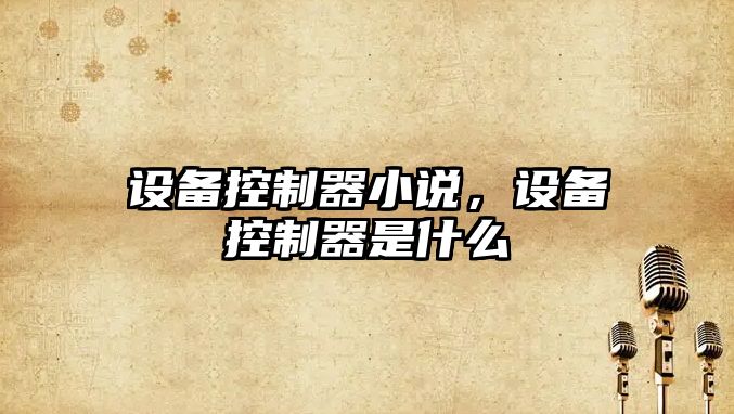 設備控制器小說(shuō)，設備控制器是什么