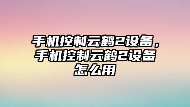 手機控制云鶴2設備，手機控制云鶴2設備怎么用