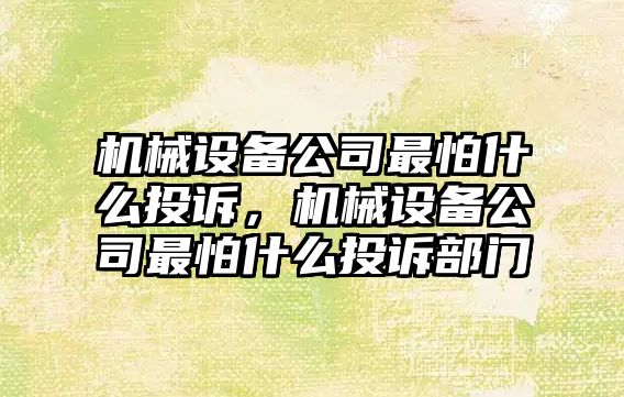 機械設備公司最怕什么投訴，機械設備公司最怕什么投訴部門(mén)