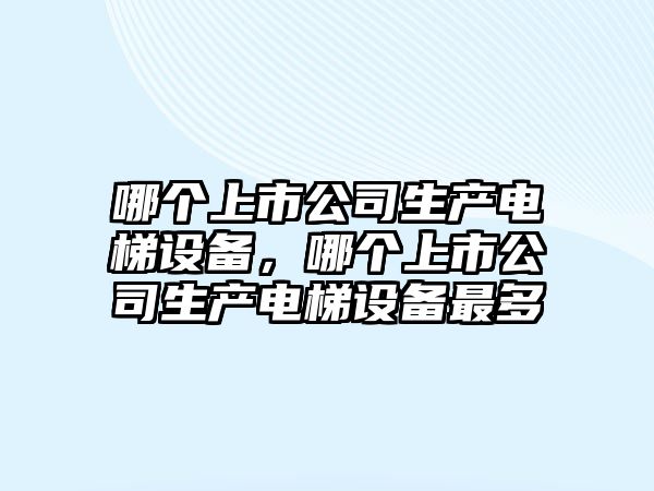 哪個(gè)上市公司生產(chǎn)電梯設備，哪個(gè)上市公司生產(chǎn)電梯設備最多