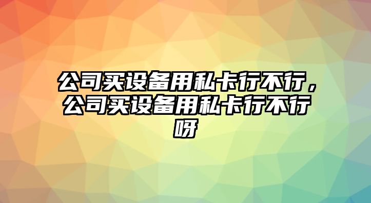 公司買(mǎi)設備用私卡行不行，公司買(mǎi)設備用私卡行不行呀