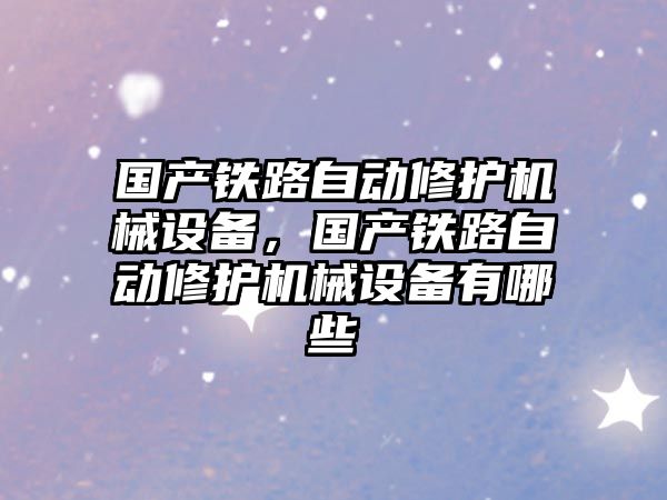 國產(chǎn)鐵路自動(dòng)修護機械設備，國產(chǎn)鐵路自動(dòng)修護機械設備有哪些