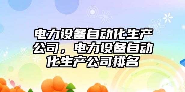 電力設備自動(dòng)化生產(chǎn)公司，電力設備自動(dòng)化生產(chǎn)公司排名