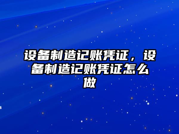 設備制造記賬憑證，設備制造記賬憑證怎么做