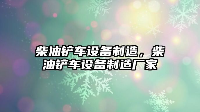 柴油鏟車(chē)設備制造，柴油鏟車(chē)設備制造廠(chǎng)家